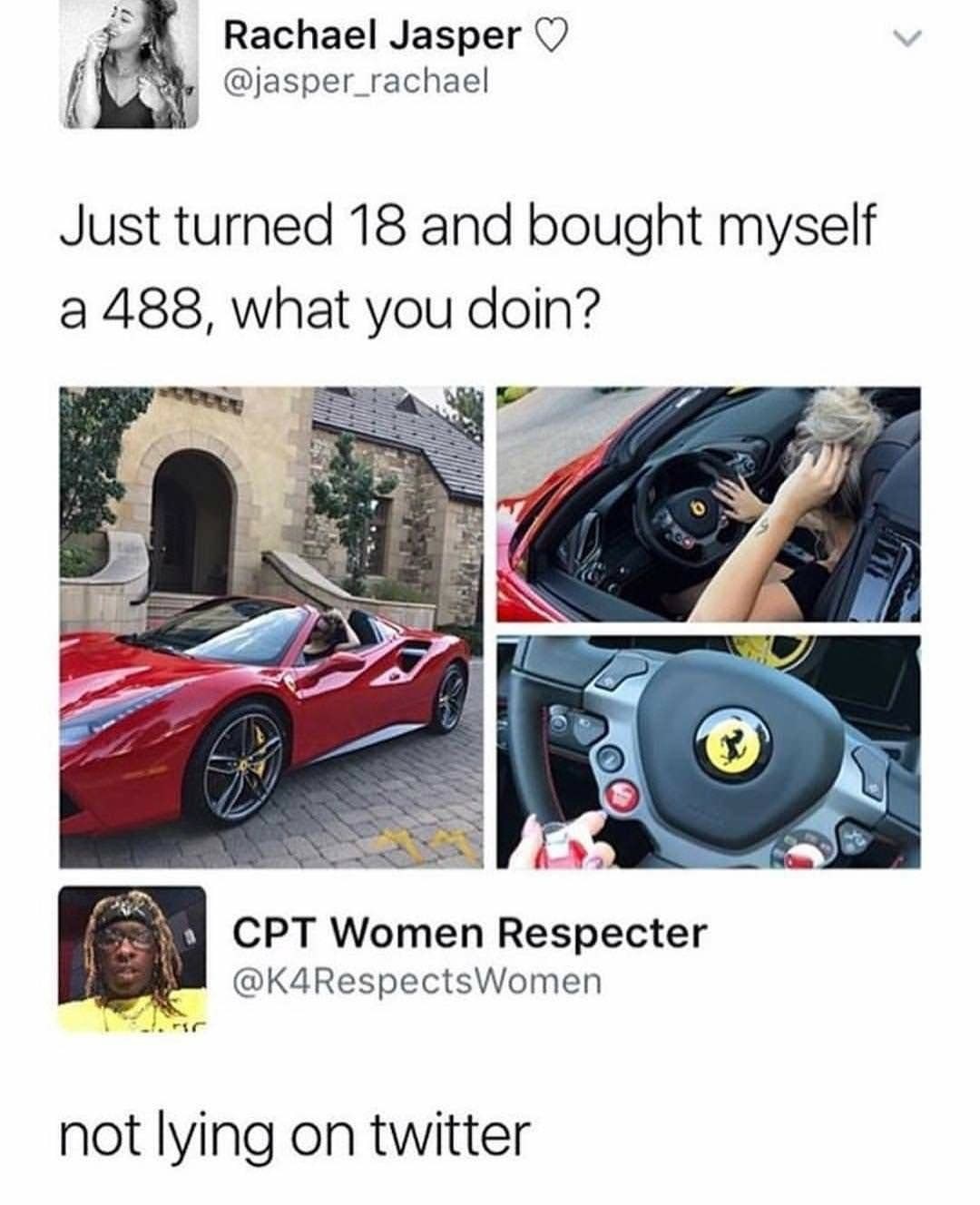 memes  - not lying on twitter meme - Rachael Jasper Just turned 18 and bought myself a 488, what you doin? Cpt Women Respecter Women not lying on twitter
