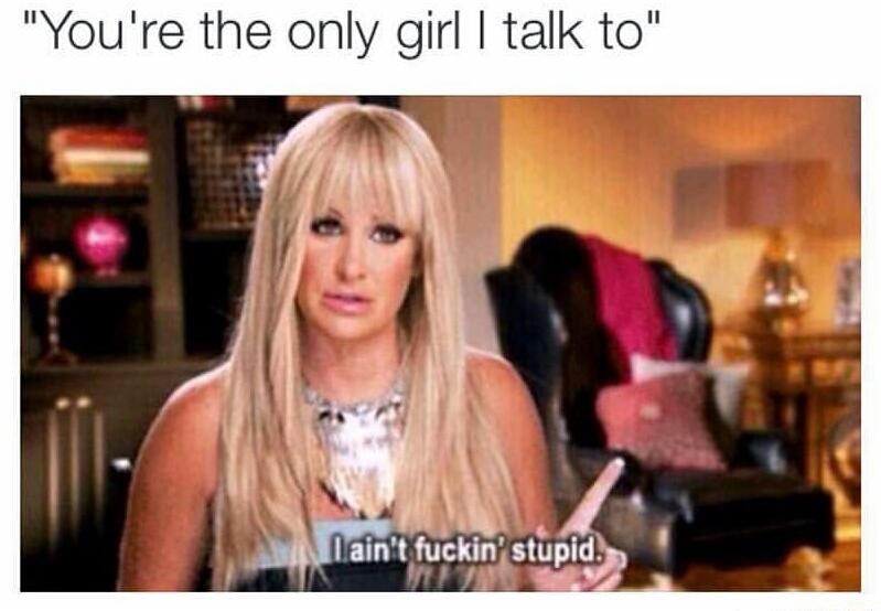 you are the only girl meme - "You're the only girl I talk to" I ain't fuckin' stupid.