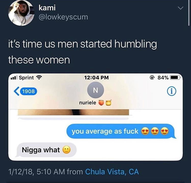 software - kami it's time us men started humbling these women ull Sprint 84% 1908 nuriele you average as fuck Nigga what 11218, from Chula Vista, Ca