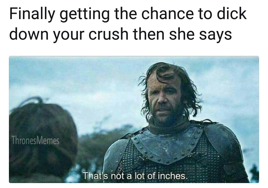 that's not a lot of inches - Finally getting the chance to dick down your crush then she says Thrones Memes That's not a lot of inches.