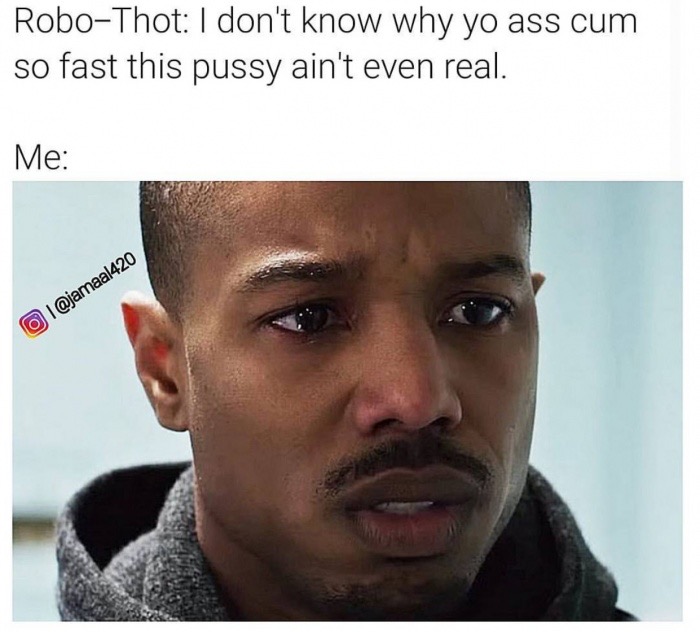 tasteless gentlemen memes - RoboThot I don't know why yo ass cum so fast this pussy ain't even real. Me I