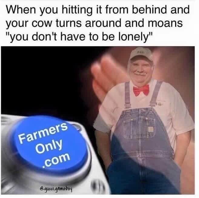 farmers only meme - When you hitting it from behind and your cow turns around and moans "you don't have to be lonely" Farmers Only .com