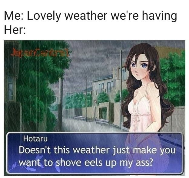 doesn t this weather make you want - Me Lovely weather we're having Her Japancentrale Hotaru Doesn't this weather just make you want to shove eels up my ass?