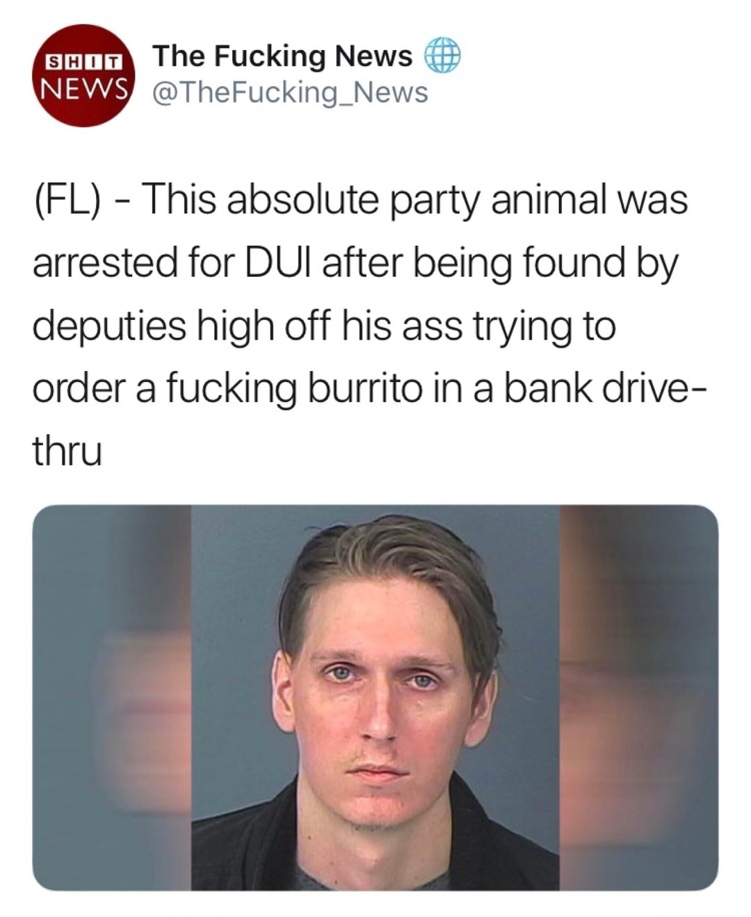 jaw - Shot The Fucking News News Fl This absolute party animal was arrested for Dui after being found by deputies high off his ass trying to order a fucking burrito in a bank drive thru