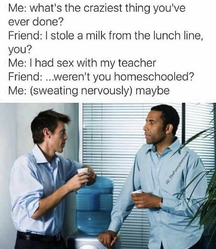 ldk meme - Me what's the craziest thing you've ever done? Friend I stole a milk from the lunch line, you? Me I had sex with my teacher Friend ...weren't you homeschooled? Me sweating nervously maybe