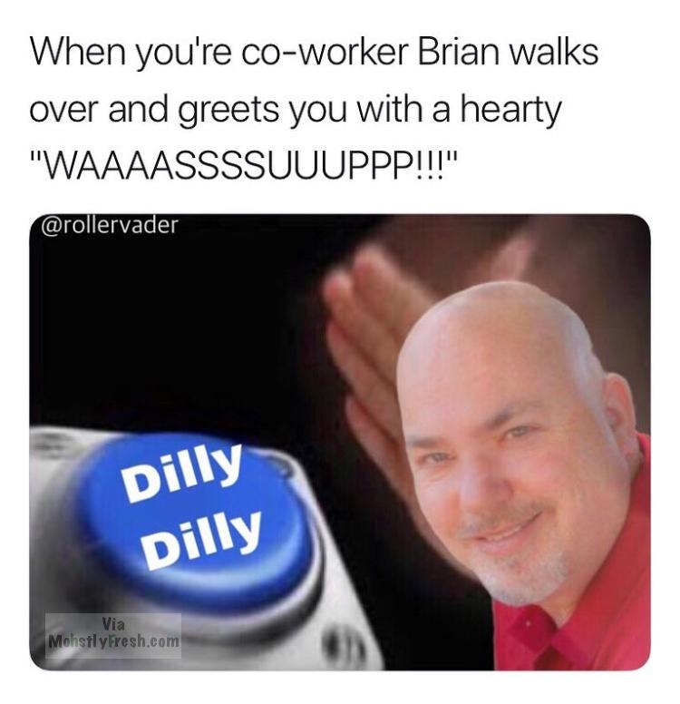 dank communism - When you're coworker Brian walks over and greets you with a hearty "Waaaassssuuuppp!!!" Dilly Dilly Via MohstlyFresh.com