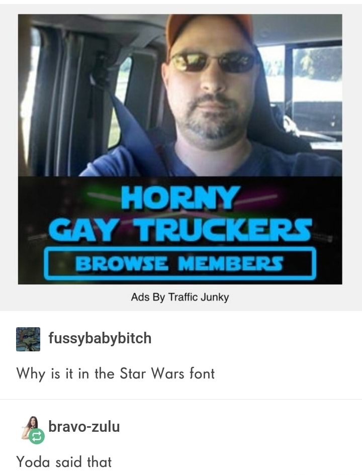 photo caption - Horny Gay Truckers Browse Members Ads By Traffic Junky fussybabybitch Why is it in the Star Wars font bravozulu Yoda said that