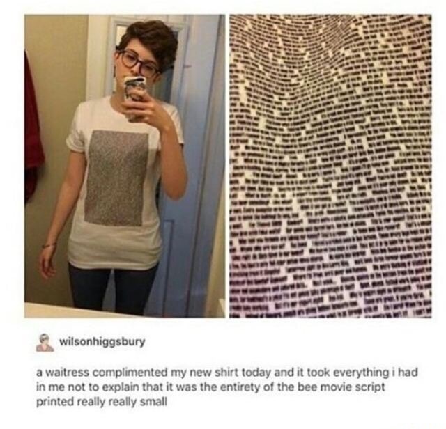 bee movie script meme - wilsonhiggsbury a waitress complimented my new shirt today and it took everything i had in me not to explain that it was the entirety of the bee movie script printed really really small