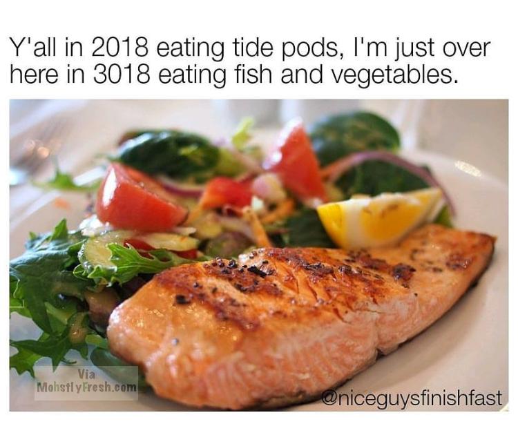 Y'all in 2018 eating tide pods, I'm just over here in 3018 eating fish and vegetables. Mohstly Fresh.com