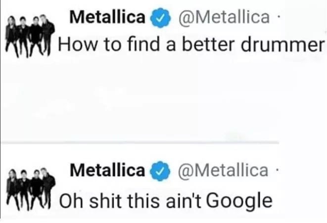 metallica how to find a better drummer twitter - Metallica har How to find a better drummer 2009 Metallica Woh shit this ain't Google