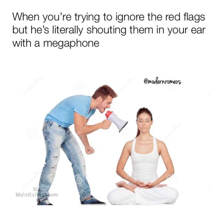 standing - When you're trying to ignore the red flags but he's literally shouting them in your ear with a megaphone Mohstly reshom
