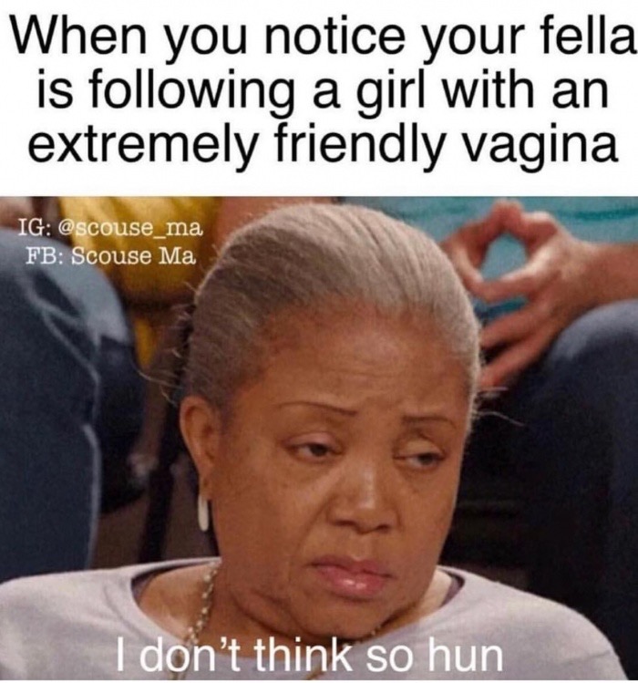 funny fb memes - When you notice your fella. is ing a girl with an extremely friendly vagina Ig Fb Scouse Ma I don't think so hun