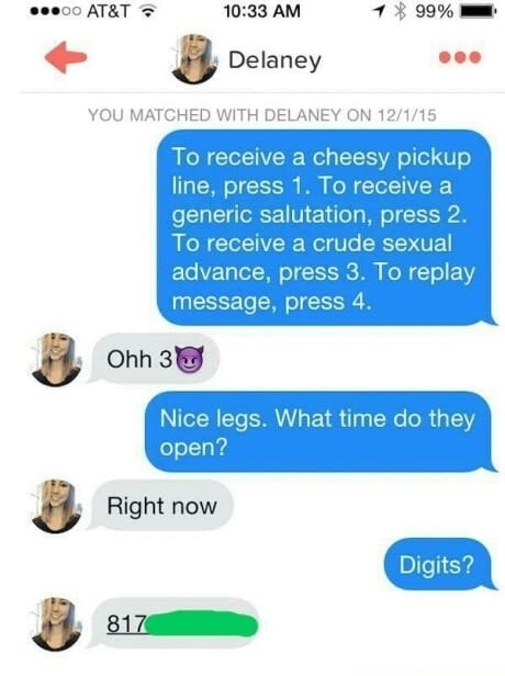 dirty pickup lines - ...00 At&T 1 99% Delaney Delaney ... .. You Matched With Delaney On 12115 To receive a cheesy pickup line, press 1. To receive a generic salutation, press 2. To receive a crude sexual advance, press 3. To replay message, press 4. Ohh 