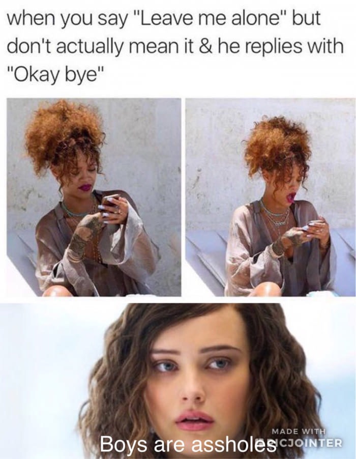 you re single meme - when you say "Leave me alone" but don't actually mean it & he replies with "Okay bye" Made With Boys are assholescJOINTER