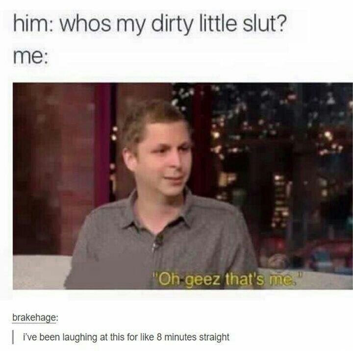 whos my dirty little slut oh geez that's me - him whos my dirty little slut? me "Oh geez that's me. brakehage I've been laughing at this for 8 minutes straight