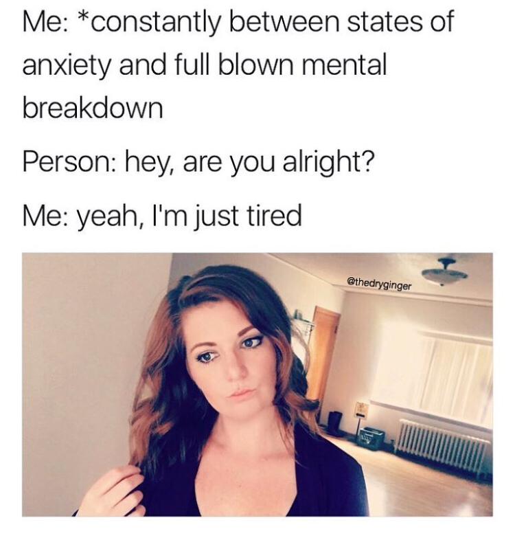 mental breakdown meme - Me constantly between states of anxiety and full blown mental breakdown Person hey, are you alright? Me yeah, I'm just tired