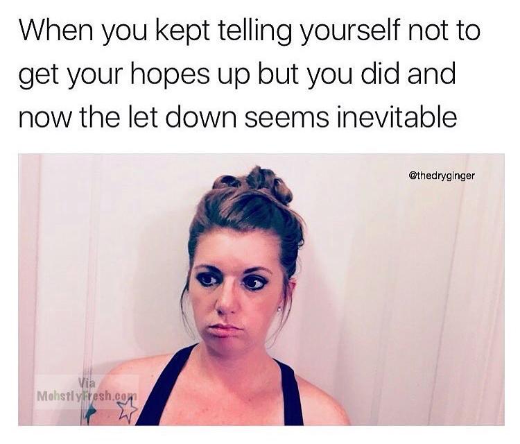 relationship now memes - When you kept telling yourself not to get your hopes up but you did and now the let down seems inevitable Mohstlyfresh.co