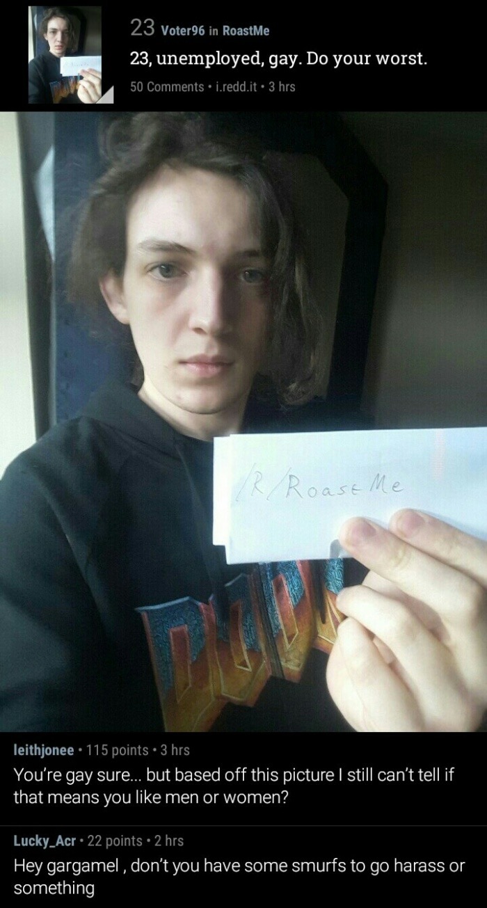 relax memes - 23 Voter96 in RoastMe 23, unemployed, gay. Do your worst. 50 i.redd.it 3 hrs R Roast Me leithjonee 115 points. 3 hrs You're gay sure... but based off this picture I still can't tell if that means you men or women? Lucky_Acr 22 points 2 hrs H