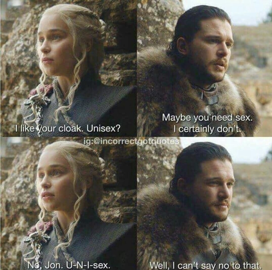 game of thrones memes - Maybe you need sex. I your cloak. Unisex? I certainly don't. ig No, Jon. UNIsex. Well, I can't say no to that.