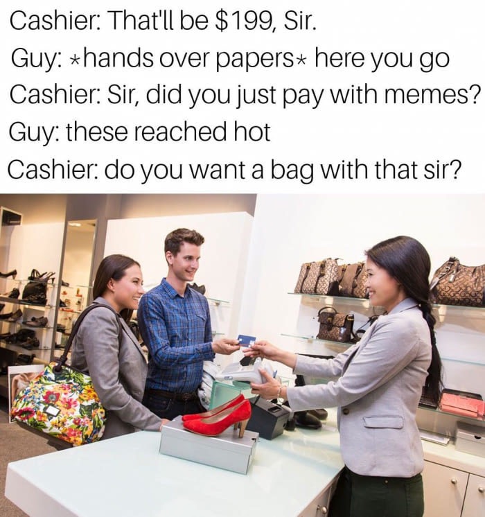 people buying shoes - Cashier That'll be $199, Sir. Guy hands over paperst here you go Cashier Sir, did you just pay with memes? Guy these reached hot Cashier do you want a bag with that sir?