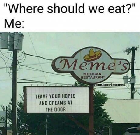 should we eat memes - "Where should we eat?" Me Memes Mexican Restaurant wbonkers4memes Leave Your Hopes And Dreams At The Door