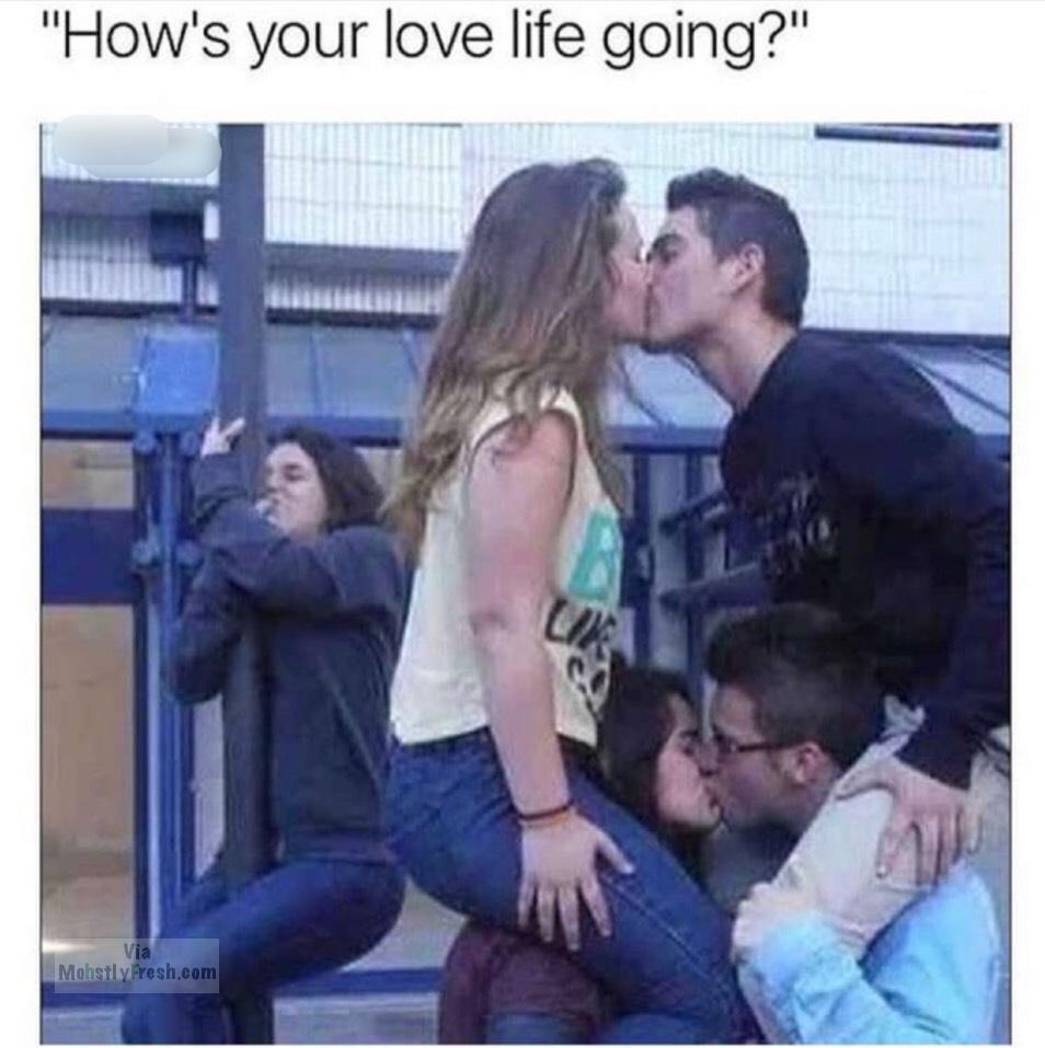 how's your love life going meme - "How's your love life going?" Mohstly Presh.com