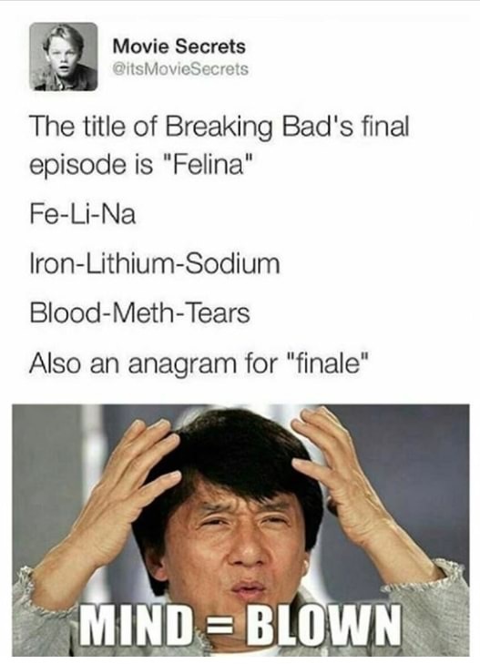 my mind is full - Movie Secrets Movie Secrets The title of Breaking Bad's final episode is "Felina" FeLiNa IronLithiumSodium BloodMethTears Also an anagram for "finale" Mind Blown