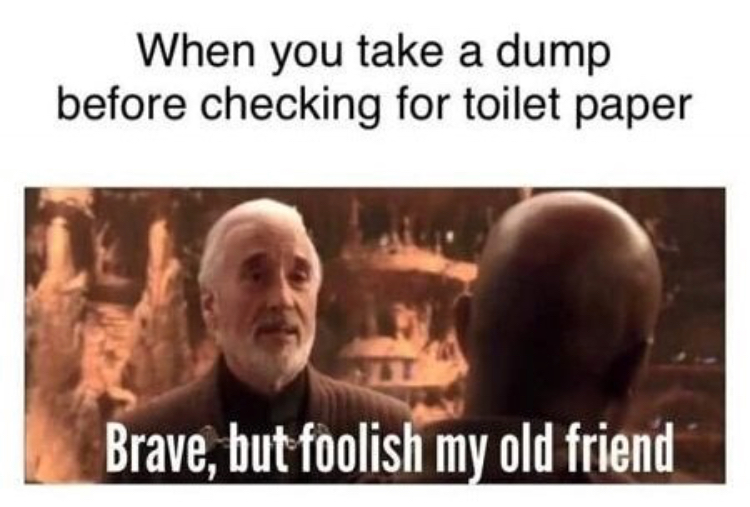 goodbye old friend may the force - When you take a dump before checking for toilet paper Brave, but foolish my old friend