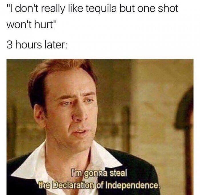 tequila meme - "I don't really tequila but one shot won't hurt" 3 hours later I'm gonna steal the Declaration of Independence.