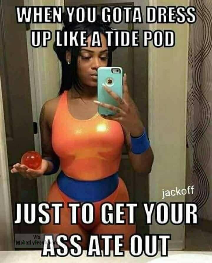dressing up meme - When You Gota Dress Up A Tide Pod jackoff Just To Get Your Ass Ate Out Via Mohstly Fres