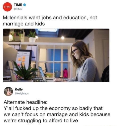 millennials want jobs and education - Time Time Time Millennials want jobs and education, not marriage and kids Kelly kellybiaus Alternate headline Y'all fucked up the economy so badly that we can't focus on marriage and kids because we're struggling to a