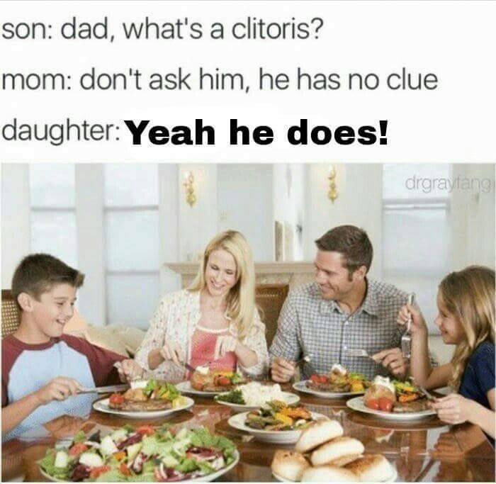 rich people eating food - son dad, what's a clitoris? mom don't ask him, he has no clue daughter Yeah he does! drgraytang