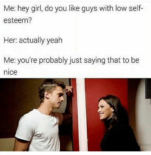 low self esteem memes - Me hey girl, do you guys with low self esteem? Her actually yeah Me you're probably just saying that to be nice Badjokeen