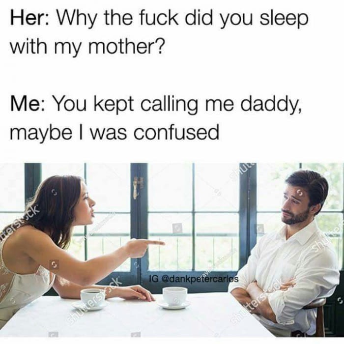 memes - you kept calling me daddy - Her Why the fuck did you sleep with my mother? Me You kept calling me daddy, maybe I was confused terstuck Ig ters Shters