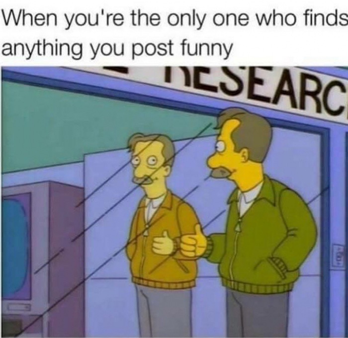 memes - you re the only one who finds anything you post funny - When you're the only one who finds anything you post funny Ncsearc