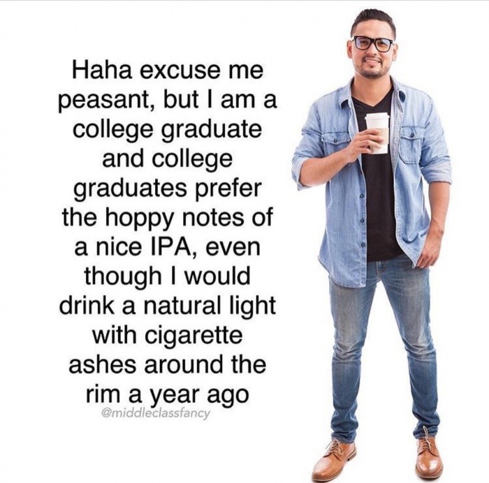 memes - denim - Haha excuse me peasant, but I am a college graduate and college graduates prefer the hoppy notes of a nice Ipa, even though I would drink a natural light with cigarette ashes around the rim a year ago