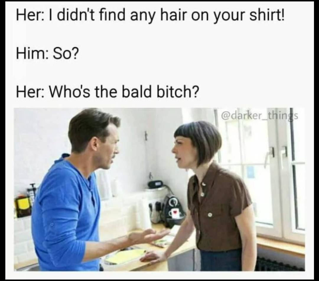 memes - whos the bald bitch meme - Her I didn't find any hair on your shirt! Him So? Her Who's the bald bitch?