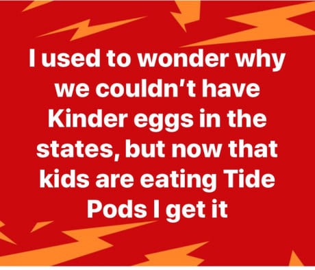 memes - singapore - Tused to wonder why we couldn't have Kinder eggs in the states, but now that kids are eating Tide Pods I get it
