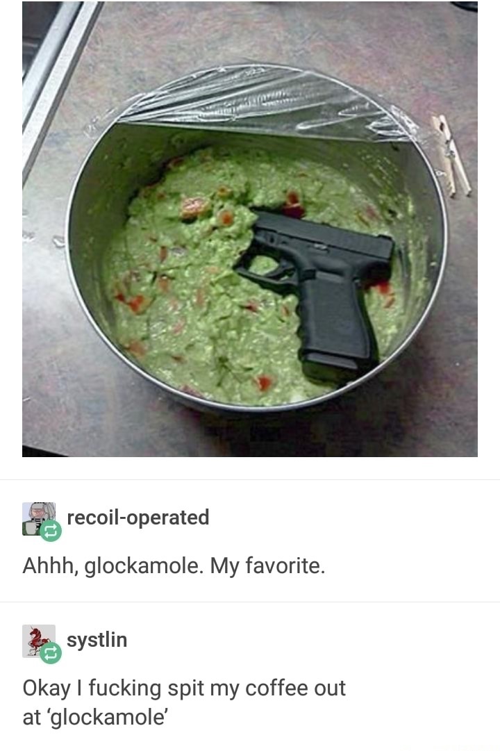 funny meme - glock in guacamole - recoiloperated Ahhh, glockamole. My favorite. systlin Okay I fucking spit my coffee out at 'glockamole