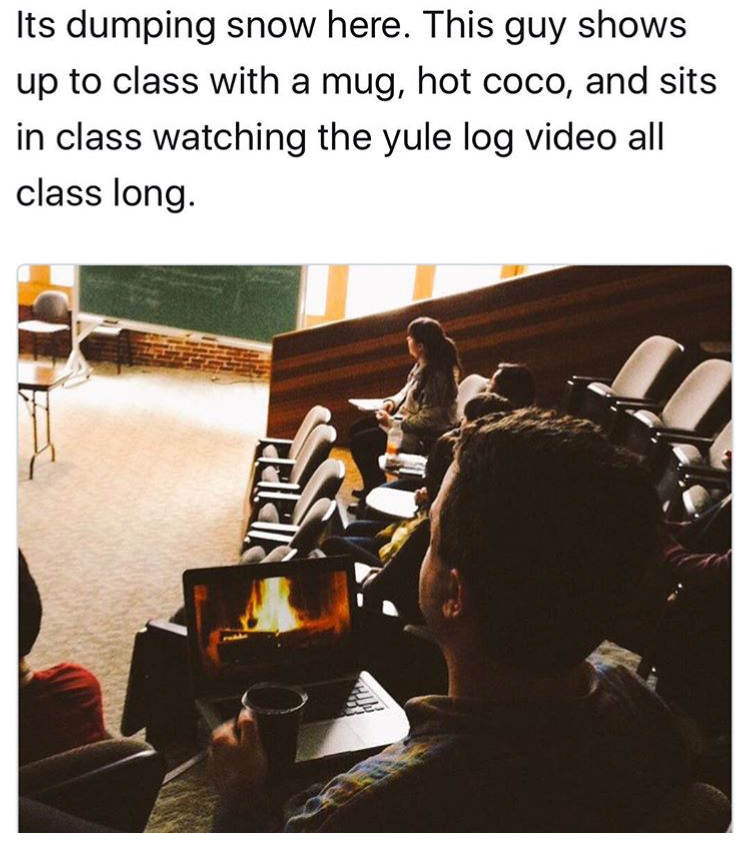 funny meme - funny memes tumblr college - Its dumping snow here. This guy shows up to class with a mug, hot coco, and sits in class watching the yule log video all class long.