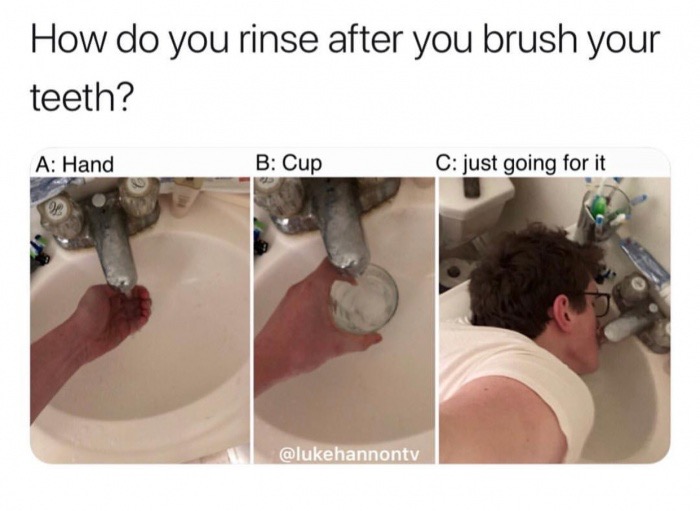 funny meme - jaw - How do you rinse after you brush your teeth? A Hand B Cup C just going for it