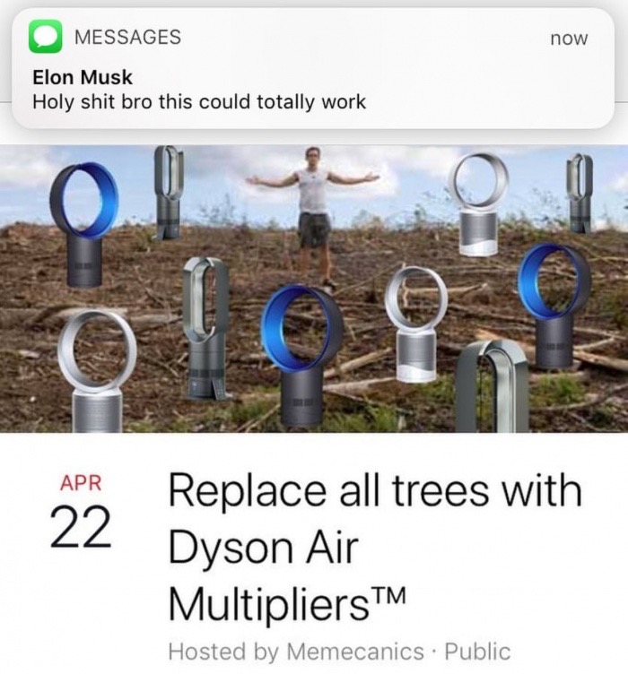 clearcutting - Messages now Elon Musk Holy shit bro this could totally work Apr Replace all trees with Dyson Air Multipliers Hosted by Memecanics. Public
