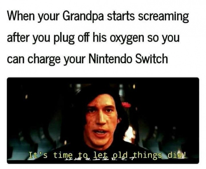 smile - When your Grandpa starts screaming after you plug off his oxygen so you can charge your Nintendo Switch It's time to let od things die!