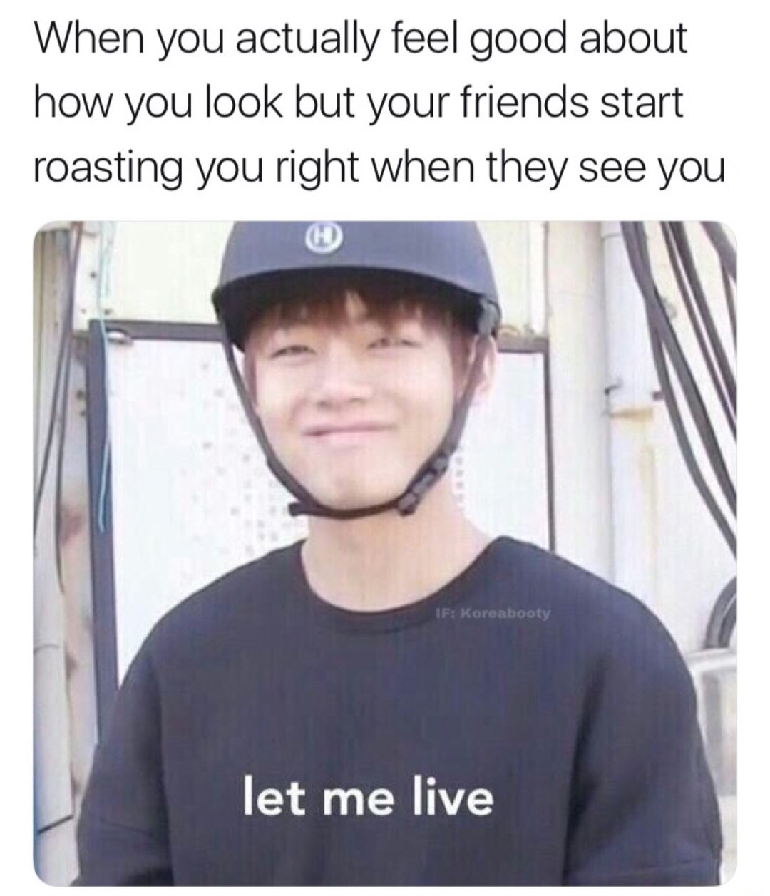 bts let me live meme - When you actually feel good about how you look but your friends start roasting you right when they see you If Koreabooty let me live