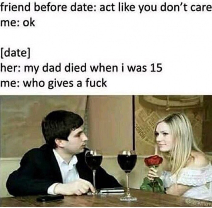 friend before date act like you dont care - friend before date act you don't care me ok date her my dad died when i was 15 me who gives a fuck