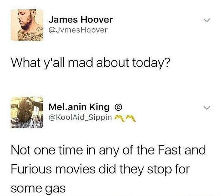 yall mad about today meme - James Hoover What y'all mad about today? Mel.anin King Mm Not one time in any of the Fast and Furious movies did they stop for some gas