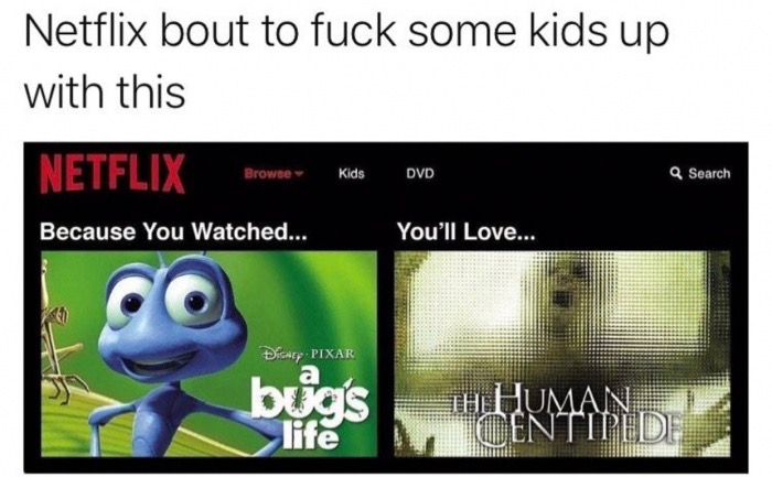 multimedia - Netflix bout to fuck some kids up with this Netflix Browne Kille Dvd Q Search Because You Watched... hed... You'll Love... Co DiCNE Pixar Ques life The Human Centipede