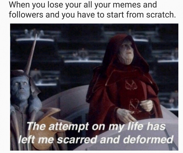 attempt on my life has left me scarred and deformed - When you lose your all your memes and ers and you have to start from scratch. The attempt on my life has left me scarred and deformed
