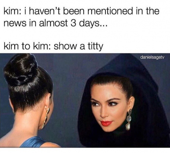 memes to ease the pain - kim i haven't been mentioned in the news in almost 3 days... kim to kim show a titty danielsagety