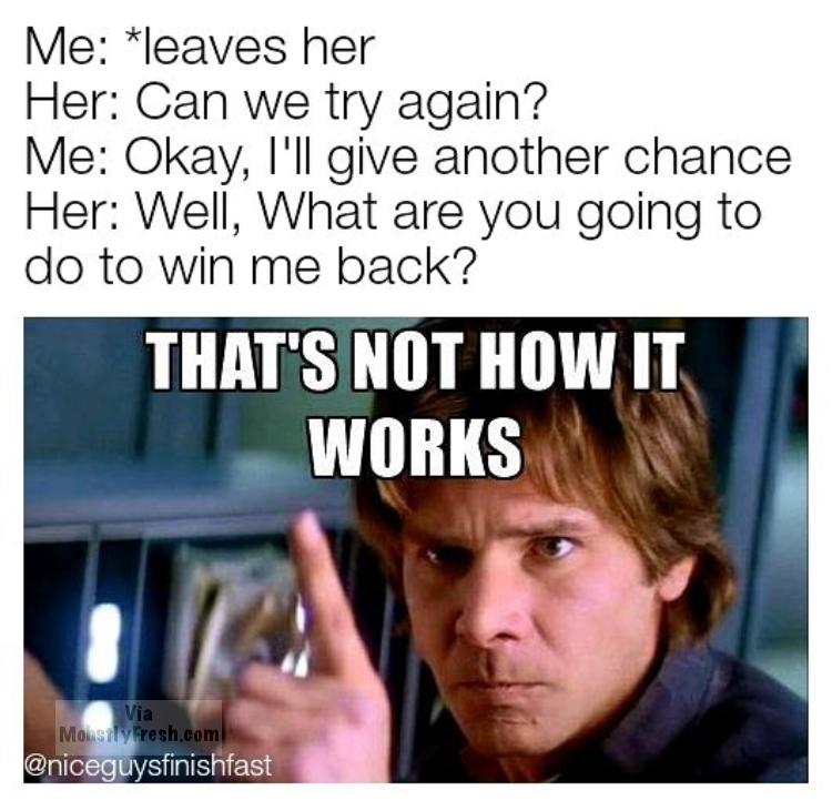 memes to ease the pain - Me leaves her Her Can we try again? Me Okay, I'll give another chance Her Well, What are you going to do to win me back? That'S Not How It Works Via Monstly fresh.com